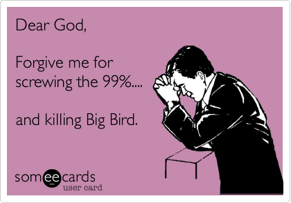 Dear God%2C 

Forgive me for
screwing the 99%....

and killing Big Bird. 
 