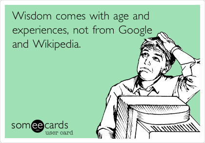 Wisdom comes with age and
experiences, not from Google
and Wikipedia.