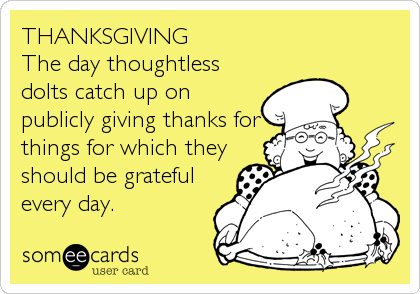 THANKSGIVING
The day thoughtless
dolts catch up on
publicly giving thanks for
things for which they
should be grateful
every day.