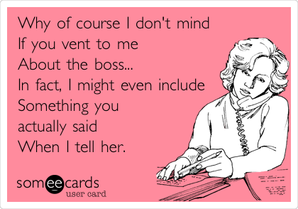 Why of course I don't mind 
If you vent to me
About the boss...
In fact, I might even include
Something you 
actually said
When I tell her.