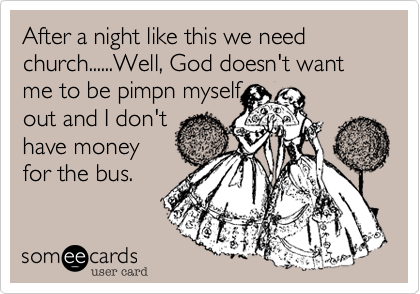 After a night like this we need church......Well%2C God doesn't want me to be pimpn myself
out and I don't
have money
for the bus.