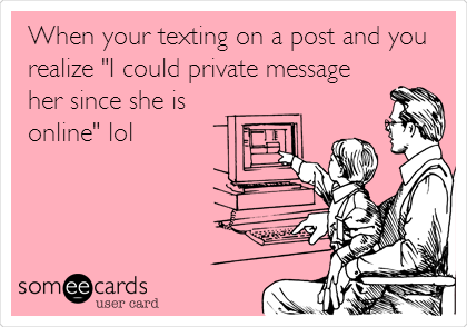 When your texting on a post and you
realize "I could private message
her since she is
online" lol