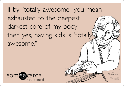 If by "totally awesome" you mean
exhausted to the deepest
darkest core of my body,
then yes, having kids is "totally
awesome."