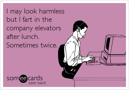 I may look harmless
but I fart in the
company elevators
after lunch.
Sometimes twice.