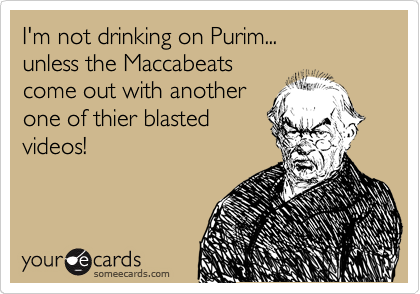 I'm not drinking on Purim...
unless the Maccabeats 
come out with another
one of thier blasted
videos!