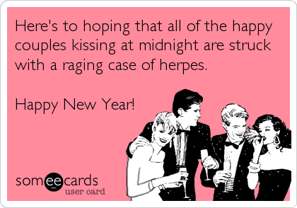 Here's to hoping that all of the happy
couples kissing at midnight are struck
with a raging case of herpes.

Happy New Year!