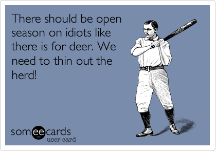 There should be open
season on idiots like
there is for deer. We
need to thin out the
herd!