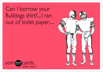 Can I borrow your
Bulldogs shirt%3F....I ran
out of toilet paper.....