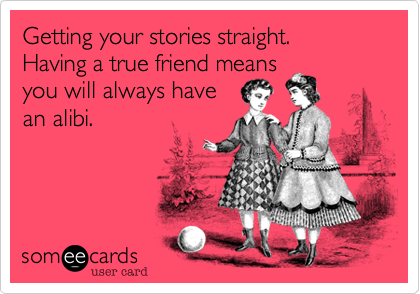 Getting your stories straight.
Having a true friend means
you will always have
an alibi.