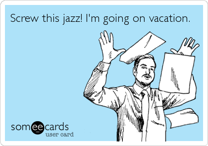Screw this jazz! I'm going on vacation.