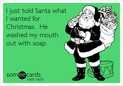 I just told Santa what
I wanted for
Christmas.  He
washed my mouth
out with soap.