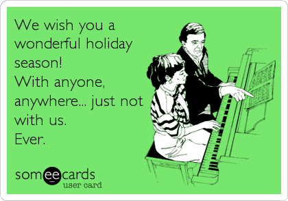 We wish you a
wonderful holiday
season!
With anyone,
anywhere... just not
with us. 
Ever.
