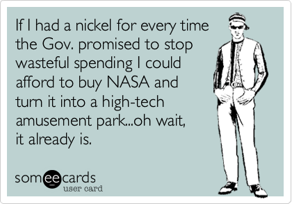 If I had a nickel for every time
the Gov. promised to stop
wasteful spending I could
afford to buy NASA and
turn it into a high-tech
amusement park...oh wait,
it already is. 
