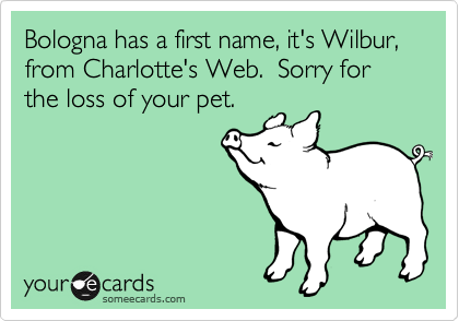 Bologna has a first name, it's Wilbur, from Charlotte's Web.  Sorry for the loss of your pet.