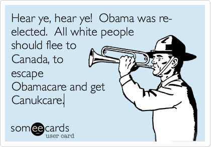Hear ye%2C hear ye!  Obama was re-elected.  All white people
should flee to
Canada%2C to
escape
Obamacare and get
Canukcare.