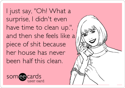 I just say, "Oh! What a
surprise, I didn't even
have time to clean up.",
and then she feels like a
piece of shit because
her house has never
been half this clean.