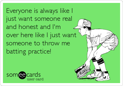 Everyone is always like I
just want someone real
and honest and I'm
over here like I just want
someone to throw me
batting practice!
