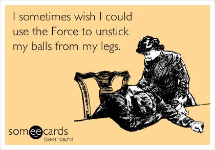 I sometimes wish I could
use the Force to unstick
my balls from my legs.