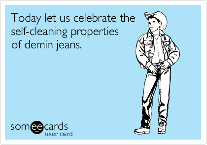 Today let us celebrate the
self-cleaning properties
of demin jeans. 
