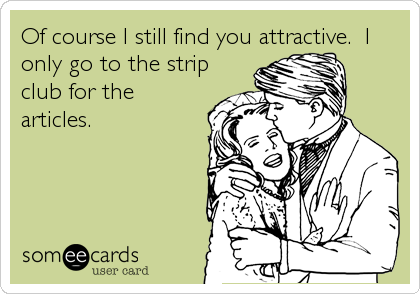 Of course I still find you attractive.  I
only go to the strip
club for the
articles.
