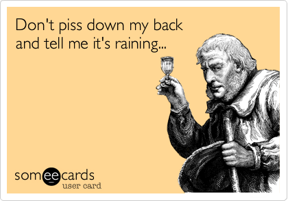 Don't piss down my back
and tell me it's raining...