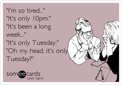 "I'm so tired..."
"It's only 10pm."
"It's been a long
week..."
"It's only Tuesday."
"Oh my head, it's only
Tuesday?"