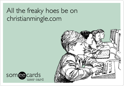 All the freaky hoes be on christianmingle.com