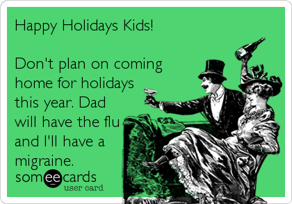 Happy Holidays Kids!

Don't plan on coming
home for holidays
this year. Dad
will have the flu
and I'll have a
migraine.