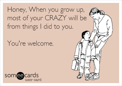 Honey, When you grow up,
most of your CRAZY will be
from things I did to you. 

You're welcome. 