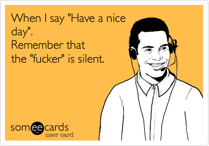 When I say "Have a nice
day".  
Remember that
the "fucker" is silent.
