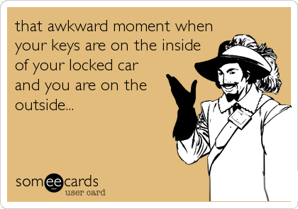 that awkward moment when
your keys are on the inside
of your locked car
and you are on the
outside...