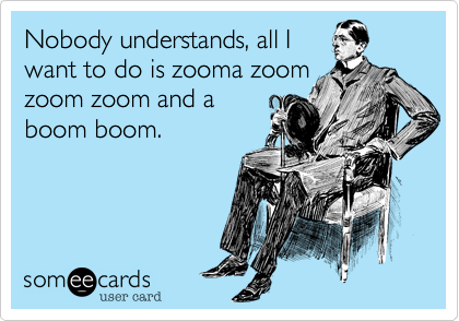 Nobody understands%2C all I
want to do is zooma zoom
zoom zoom and a
boom boom. 