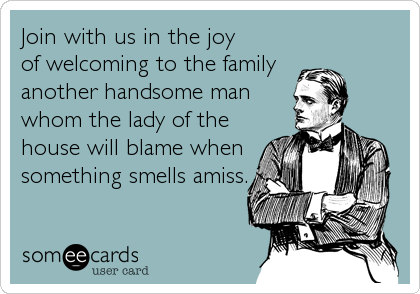 Join with us in the joy
of welcoming to the family
another handsome man
whom the lady of the
house will blame when
something smells amiss.