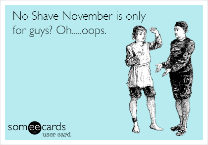 No Shave November is only
for guys? Oh.....oops.