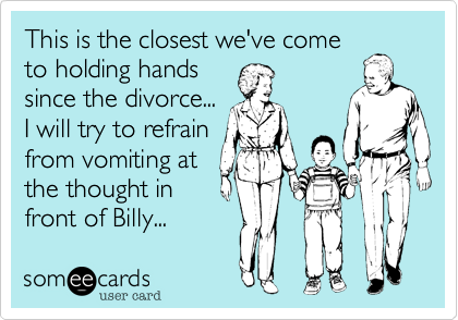 This is the closest we've come
to holding hands
since the divorce...
I will try to refrain
from vomiting at
the thought in
front of Billy...