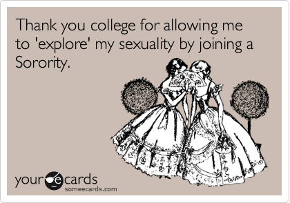 Thank you college for allowing me to 'explore' my sexuality by joining a Sorority.