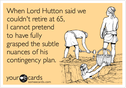 When Lord Hutton said we
couldn't retire at 65,
I cannot pretend
to have fully
grasped the subtle
nuances of his
contingency plan. 