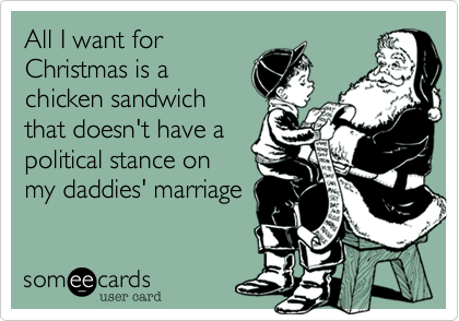 All I want for
Christmas is a
chicken sandwich
that doesn't have a
political stance on
my daddies' marriage