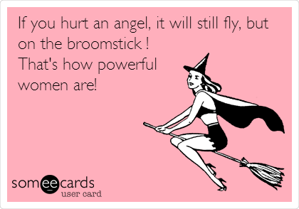 If you hurt an angel, it will still fly, but
on the broomstick !
That's how powerful
women are!