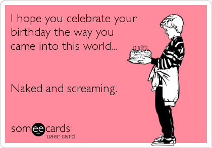 I hope you celebrate your
birthday the way you
came into this world...


Naked and screaming.