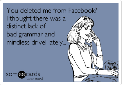 You deleted me from Facebook%3F
I thought there was a
distinct lack of
bad grammar and
mindless drivel lately...