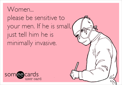 Women...
please be sensitive to
your men. If he is small,
just tell him he is
minimally invasive.