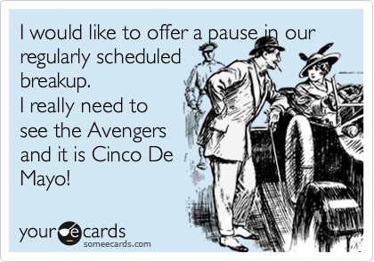 I would like to offer a pause in our regularly scheduled
breakup.
I really need to   
see the Avengers 
and it is Cinco De  
Mayo!