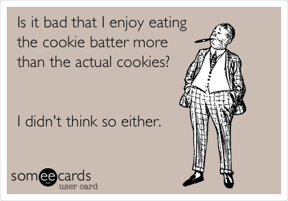 Is it bad that I enjoy eating
the cookie batter more
than the actual cookies? 


I didn't think so either.    