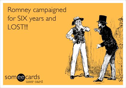 Romney campaigned
for SIX years and
LOST!!!