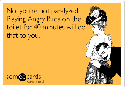 No%2C you're not paralyzed.
Playing Angry Birds on the
toilet for 40 minutes will do
that to you.