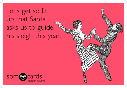Let's get so lit
up that Santa 
asks us to guide
his sleigh this year.