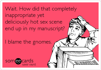 Wait. How did that completely
inappropriate yet
deliciously hot sex scene
end up in my manuscript?

I blame the gnomes.