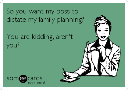 So you want my boss to
dictate my family planning? 

You are kidding, aren't
you?