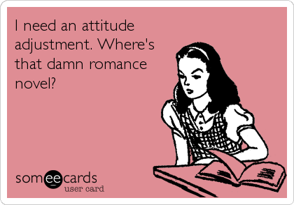 I need an attitude
adjustment. Where's
that damn romance
novel?